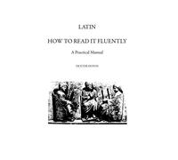 Latin: How To Read It Fluently, A Practical Manual