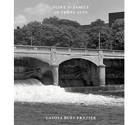 Latoya Ruby Frazier: Flint is Family in Three Acts