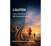 Laufen - vom Anfänger bis zum Marathon: Gesundheit, Training und mentale Stärke