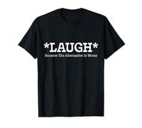 Laugh Because The Alternative is Worse Funny Relatable Gift T-Shirt