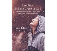 Laughter and the Grace of God: Restoring Laughter to its Central Role in Christian Faith and Theology