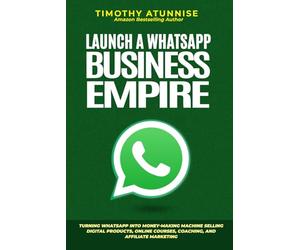 Launch A WhatsApp Business Empire: Turning WhatsApp into Money-Making Machine Selling Digital Products, Online Courses, Coaching, and Affiliate Marketing: 2 (Automated Passive Income)