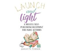Launch And Light: A Soulful Self-Publishing Blueprint for Indie Authors (The Indie Author Toolkit Series by Ashley N. Turner)