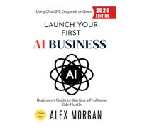 Launch Your First AI Business:: Beginner's Guide to Starting a Profitable Side Hustle Using ChatGPT, Deepseek, or Qwen