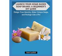 LAUNCH YOUR HOME-BASED SOAP BRAND: A BEGINNER’S DIY GUIDE: Design Your Identity, Make Unique Soaps, and Package Like a Pro