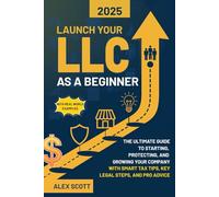 LAUNCH YOUR LLC AS A BEGINNER: The Ultimate Guide to Starting, Protecting, and Growing Your Company. With Smart Tax Tips, Key Legal Steps, and Pro Advice