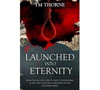 Launched Into Eternity: From the Bloody Code to execution reform in the Victorian era. A brief history of 19th Century capital punishment as reported by the press. (The Newspaper Reports Series)