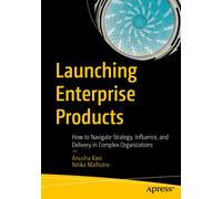 Launching Enterprise Products : How to Navigate Strategy, Influence, and Delivery in Complex Organizations