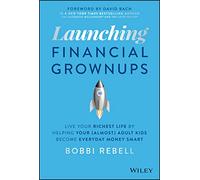 Launching Financial Grownups: Live Your Richest Life by Helping Your (Almost) Adult Kids Become Everyday Money Smart