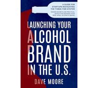 Launching Your Alcohol Brand in the U.S.: A Guide for Start-Ups Navigating the Three-Tier System (Insider Secrets and Practical Advice for Growing Your Beer, Wine, or Spirits Brand)