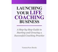 Launching Your Life Coaching Business: A Step-by-Step Guide to Starting and Growing a Successful Coaching Practice