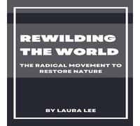 Laura Lee Rewilding the World: The Radical Movement to Restore Nature Laura Lee Multicolor