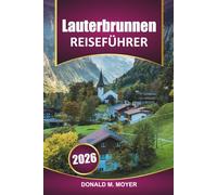 Lauterbrunnen Reiseführer 2025-2026: Erkunden Sie die Schweizer Alpen, lokale Einblicke, malerische Wanderungen, Aktivitäten und Sehenswürdigkeiten, ... Bergabenteuern im ikonischen Schweizer Tal