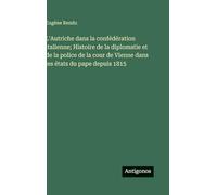 L'Autriche dans la confédération italienne; Histoire de la diplomatie et de la police de la cour de Vienne dans les états du pape depuis 1815