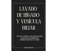 Lavado de Hígado y Vesícula Biliar: Una guía completa para limpiar, sanar y restaurar los principales desintoxicantes de tu cuerpo