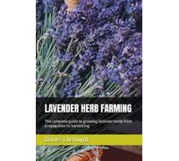 LAVENDER HERB FARMING: The complete guide to growing lavender herbs from propagation to harvesting
