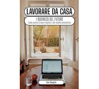 Lavorare da casa - i business del futuro: guida pratica al lavoro digitale e alle rendite automatiche online