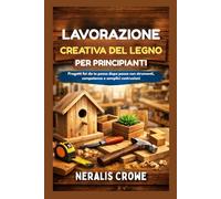 LAVORAZIONE CREATIVA DEL LEGNO PER PRINCIPIANTI: Progetti fai da te passo dopo passo con strumenti, competenze e semplici costruzioni