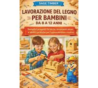 LAVORAZIONE DEL LEGNO PER BAMBINI DA 8 A 12 ANNI: Semplici progetti fai da te, strumenti sicuri e abilità pratiche per l'apprendimento creativo