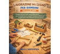 LAVORAZIONE DEL LEGNO PER BAMBINI DAI 6 AI 10 ANNI: Progetti fai da te facili, passo dopo passo, con strumenti sicuri, progetti semplici e divertenti progetti per il fine settimana per principianti
