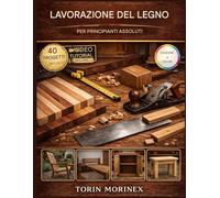 LAVORAZIONE DEL LEGNO PER PRINCIPIANTI ASSOLUTI: 40 progetti passo passo, strumenti essenziali, idee per un weekend facile e un percorso semplice per avviare la tua attività artigianale.