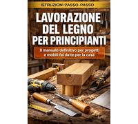 Lavorazione del legno per principianti: Il manuale definitivo per progetti e mobili fai da te per la casa: La guida completa per imparare il mestiere ... realizzare progetti di arredamento fai da te