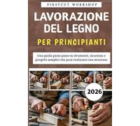 Lavorazione Del Legno Per Principianti: Una guida passo passo su strumenti, sicurezza e progetti semplici che puoi realizzare con sicurezza