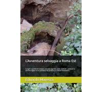 L'Avventura selvaggia a Roma Est: Lunghi e profondi canyon, cascate segrete, cave, cunicoli , emissari e antiche dighe tra la periferia est di Roma e i Monti Prenestini