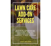 Lawn Care Add-On Services: Maximize Landscaping Profits with Mulching, Aeration, Lighting, Fertilization, Pest Control, & Leaf Cleanup (Start and Grow Your Lawn Care Business)