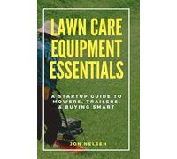 Lawn Care Equipment Essentials: A Startup Guide to Mowers, Trailers, and Buying Smart: 2 (Start and Grow Your Lawn Care Business)
