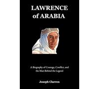 Lawrence of Arabia: A Biography of Courage, Conflict, and the Man Behind the Legend