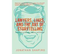 Lawyers, Liars and the Art of Storytelling: Using Stories to Advocate, Influence, and Persuade