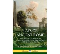 Lays of Ancient Rome: The Poetry and Songs of the Roman Peoples, Depicting Their Battles, Folk History and Gods (Hardcover)