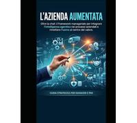 L'Azienda Aumentata: Oltre la chat: il framework manageriale per integrare l'intelligenza agentica nei processi aziendali e rimettere l'uomo al centro ... il mondo dell'Intelligenza Artificiale)