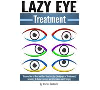 Lazy Eye Treatment: Discover How to Treat and Cure Your Lazy Eye (Amblyopia or Strabismus), Including At-Home Exercises and Information about Surgery