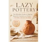 Lazy Pottery: The Effortless Guide to Making Beautiful Ceramics at Home - No Wheel, No Kiln, No Stress