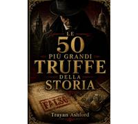 LE 50 PIÙ GRANDI TRUFFE DELLA STORIA: I più incredibili inganni finanziari, artistici e storici mai escogitati: 3 (L’Archivio del crimine)