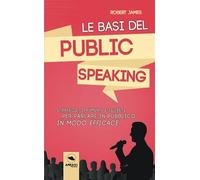 Le basi del public speaking: Strategie, strumenti e segreti per parlare in pubblico in modo efficace