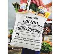 Le basi della cucina senza glutine. Guida completa alla preparazione dall'acquisto degli ingredienti alle ricette