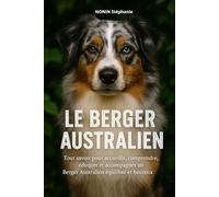 LE BERGER AUSTRALIEN: Tout savoir pour accueillir, comprendre, éduquer et accompagner un Berger Australien équilibré et heureux