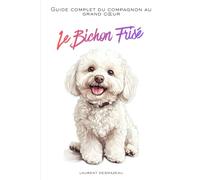 LE BICHON FRISÉ: Le guide complet pour comprendre, aimer et choyer ce petit nuage de tendresse (Livres sur les chiens)