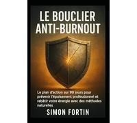 Le Bouclier Anti-Burnout: Le plan d’action sur 90 jours pour prévenir l’épuisement professionnel et rebâtir votre énergie avec des méthodes naturelles.