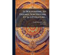Le Bouddhisme, Ses Dogmes, Son Histoire Et Sa Littérature...