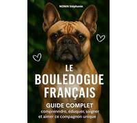 LE BOULEDOGUE FRANÇAIS: Guide complet : comprendre, éduquer, soigner et aimer ce compagnon unique