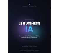 Le Business IA: Comment utiliser l'intelligence artificielle pour créer, vendre et développer un business.