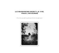 LE BUSINESS SERT LA VIE, PAS L'INVERSE!: Vous n'avez pas quitté un patron pour devenir votre propre tyran. (Collection Élévation Personnelle et Entrepreneuriale)