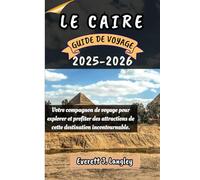 LE CAIRE GUIDE DE VOYAGE 2025-2026: Votre compagnon de voyage pour explorer et profiter des attraits de cette destination incontournable.