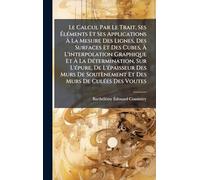 Le Calcul Par Le Trait, Ses Éléments Et Ses Applications À La Mesure Des Lignes, Des Surfaces Et Des Cubes, À L'interpolation Graphique Et À La ... Et Des Murs De Culées Des Voutes