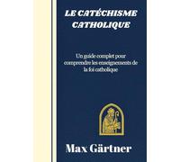 LE CATÉCHISME CATHOLIQUE: Un guide complet pour comprendre les enseignements de la foi catholique