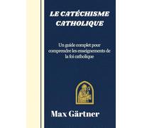 LE CATÉCHISME CATHOLIQUE: Un guide complet pour comprendre les enseignements de la foi catholique